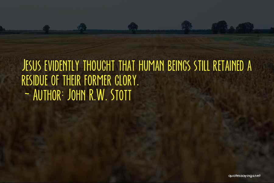 John R.W. Stott Quotes: Jesus Evidently Thought That Human Beings Still Retained A Residue Of Their Former Glory.