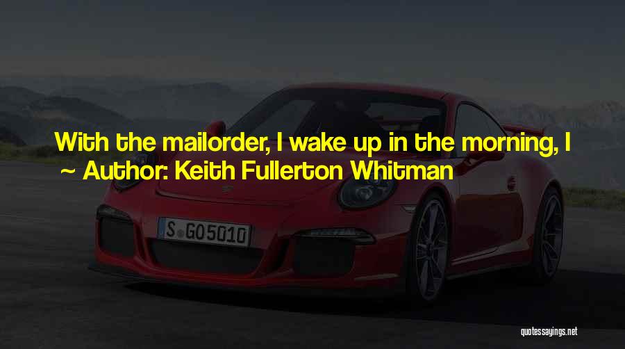 Keith Fullerton Whitman Quotes: With The Mailorder, I Wake Up In The Morning, I Check My E-mail, Process The Orders, And Then I Just