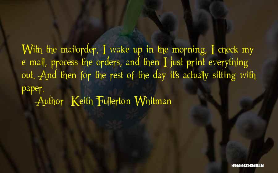 Keith Fullerton Whitman Quotes: With The Mailorder, I Wake Up In The Morning, I Check My E-mail, Process The Orders, And Then I Just