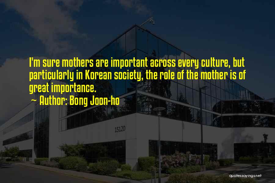 Bong Joon-ho Quotes: I'm Sure Mothers Are Important Across Every Culture, But Particularly In Korean Society, The Role Of The Mother Is Of