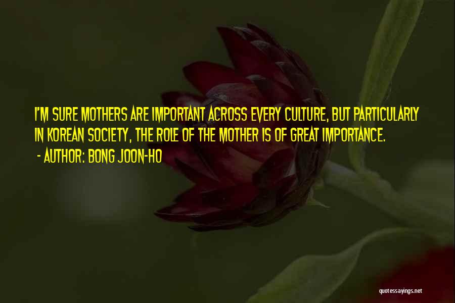 Bong Joon-ho Quotes: I'm Sure Mothers Are Important Across Every Culture, But Particularly In Korean Society, The Role Of The Mother Is Of