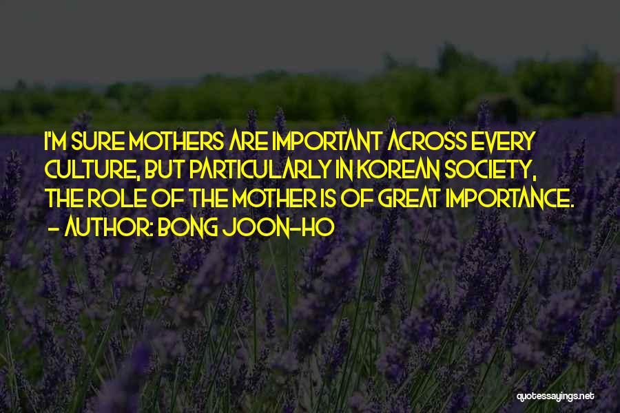 Bong Joon-ho Quotes: I'm Sure Mothers Are Important Across Every Culture, But Particularly In Korean Society, The Role Of The Mother Is Of