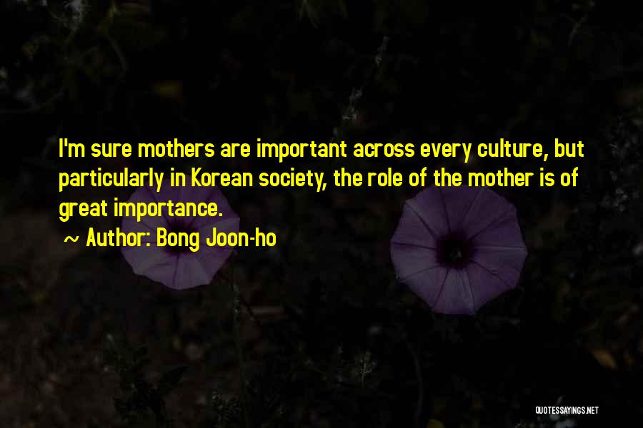 Bong Joon-ho Quotes: I'm Sure Mothers Are Important Across Every Culture, But Particularly In Korean Society, The Role Of The Mother Is Of