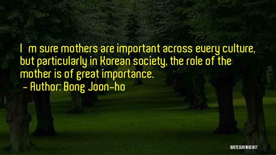 Bong Joon-ho Quotes: I'm Sure Mothers Are Important Across Every Culture, But Particularly In Korean Society, The Role Of The Mother Is Of