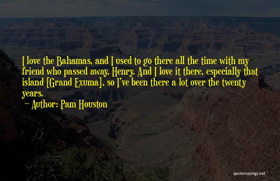 Pam Houston Quotes: I Love The Bahamas, And I Used To Go There All The Time With My Friend Who Passed Away, Henry.