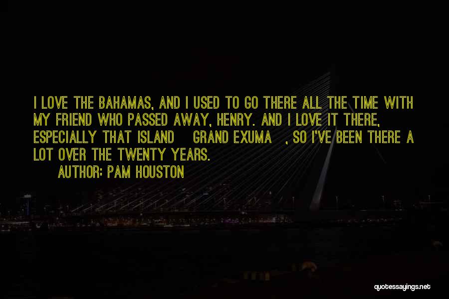 Pam Houston Quotes: I Love The Bahamas, And I Used To Go There All The Time With My Friend Who Passed Away, Henry.