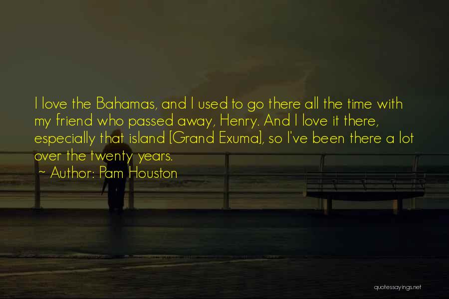 Pam Houston Quotes: I Love The Bahamas, And I Used To Go There All The Time With My Friend Who Passed Away, Henry.