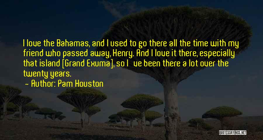 Pam Houston Quotes: I Love The Bahamas, And I Used To Go There All The Time With My Friend Who Passed Away, Henry.