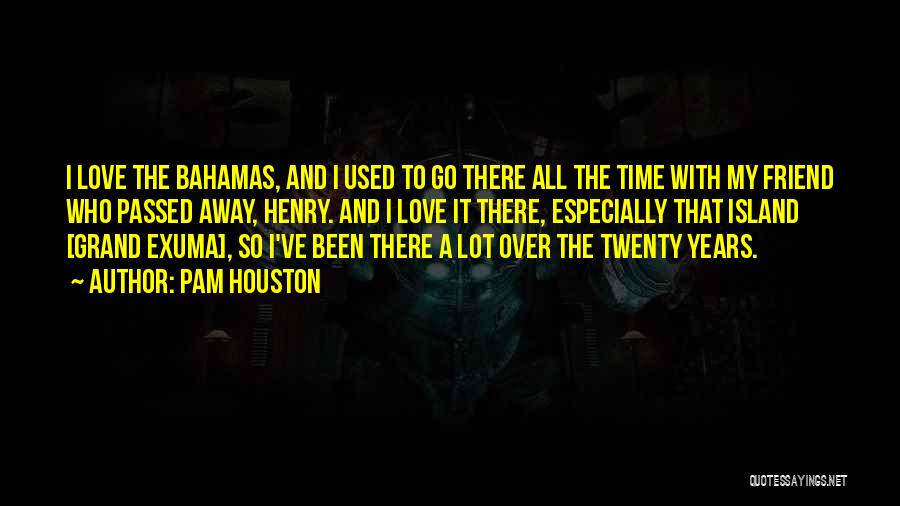 Pam Houston Quotes: I Love The Bahamas, And I Used To Go There All The Time With My Friend Who Passed Away, Henry.