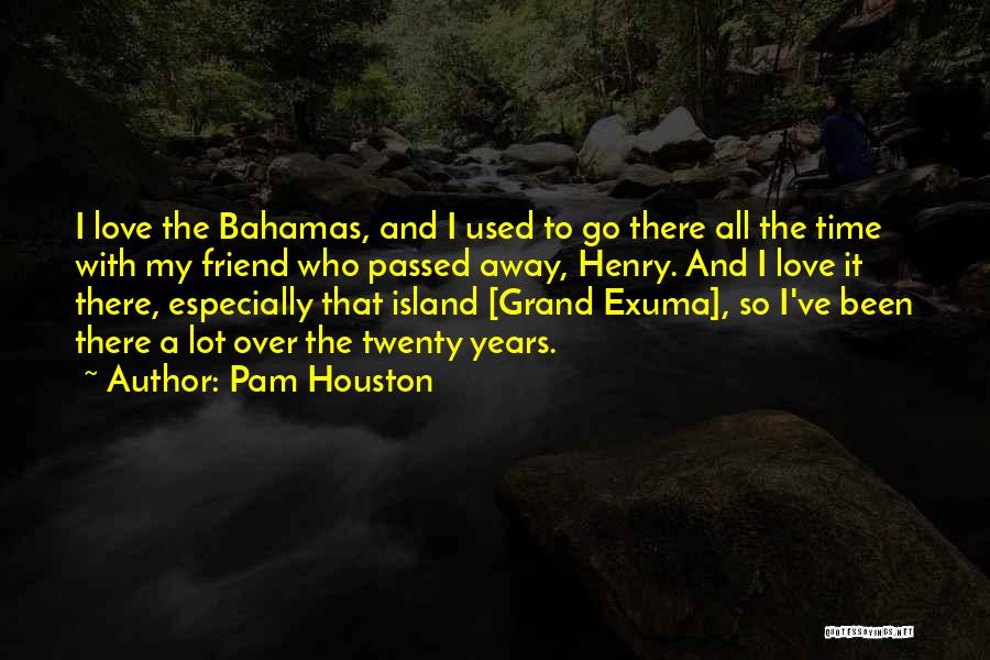 Pam Houston Quotes: I Love The Bahamas, And I Used To Go There All The Time With My Friend Who Passed Away, Henry.