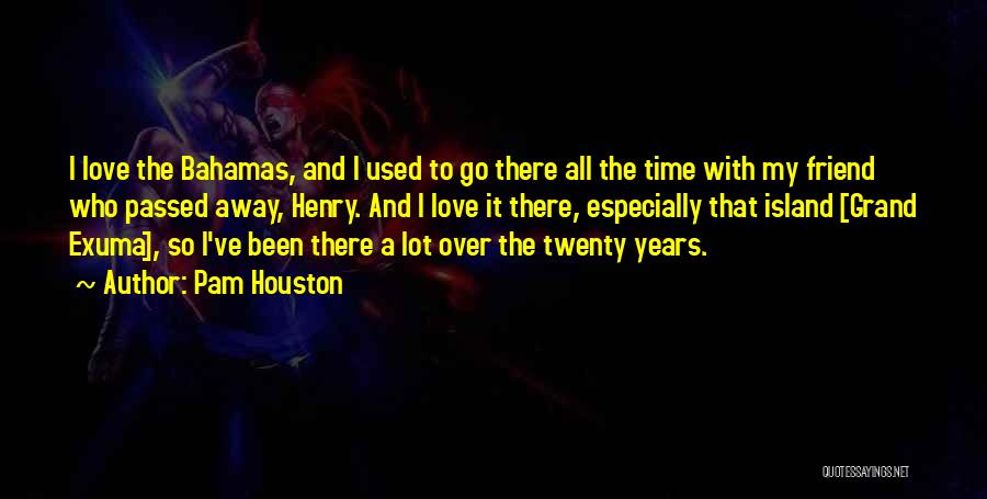 Pam Houston Quotes: I Love The Bahamas, And I Used To Go There All The Time With My Friend Who Passed Away, Henry.