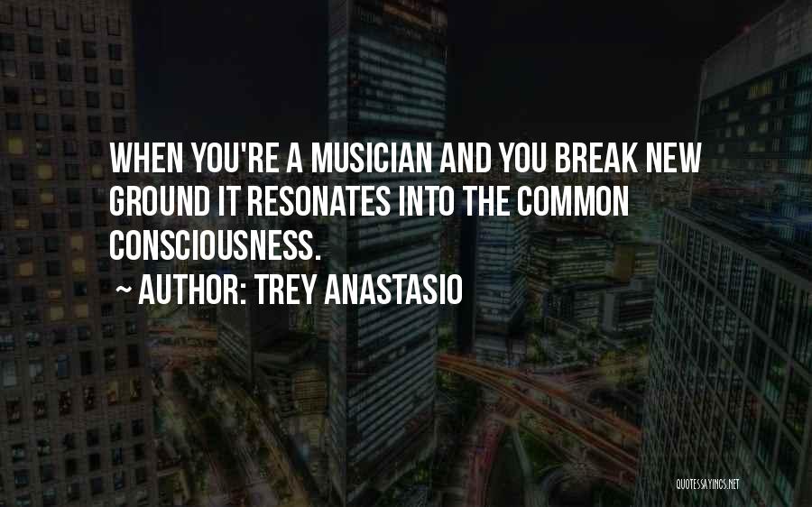 Trey Anastasio Quotes: When You're A Musician And You Break New Ground It Resonates Into The Common Consciousness.