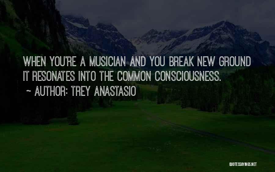 Trey Anastasio Quotes: When You're A Musician And You Break New Ground It Resonates Into The Common Consciousness.