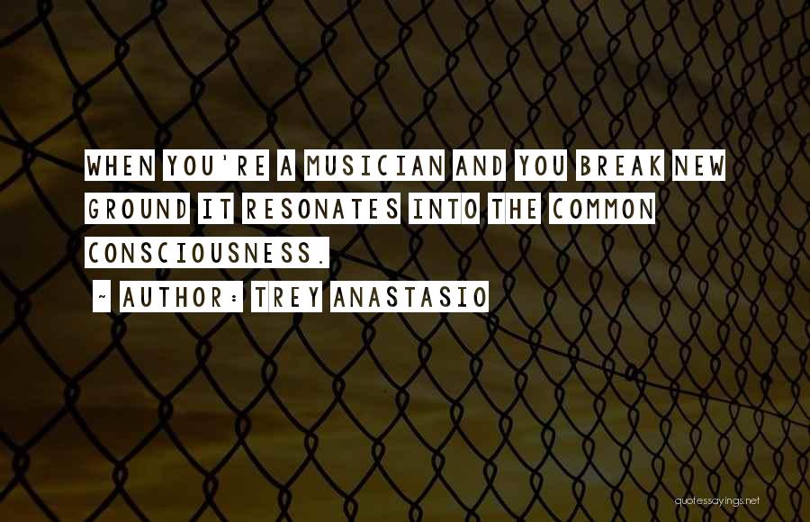 Trey Anastasio Quotes: When You're A Musician And You Break New Ground It Resonates Into The Common Consciousness.