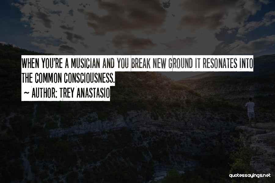 Trey Anastasio Quotes: When You're A Musician And You Break New Ground It Resonates Into The Common Consciousness.