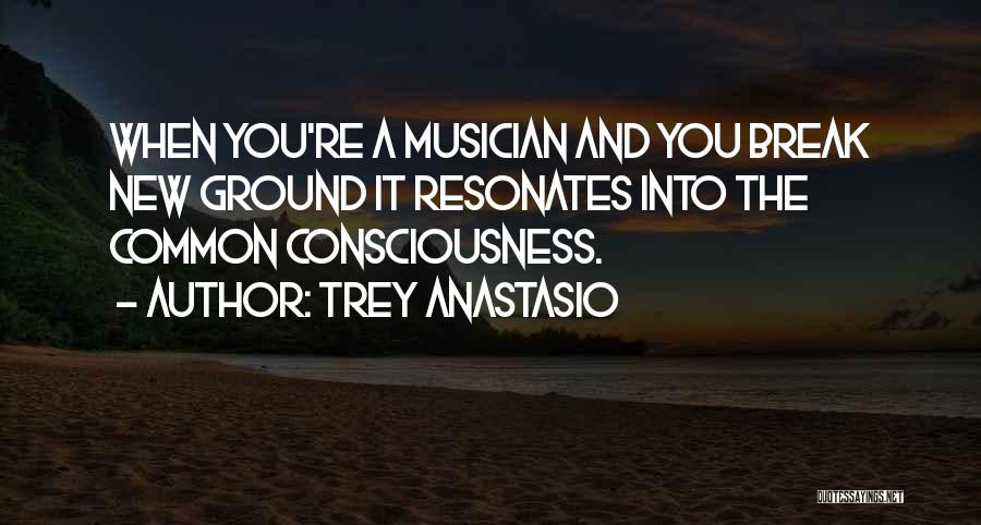 Trey Anastasio Quotes: When You're A Musician And You Break New Ground It Resonates Into The Common Consciousness.