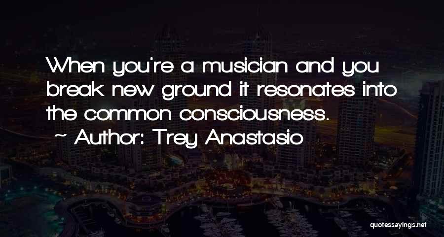 Trey Anastasio Quotes: When You're A Musician And You Break New Ground It Resonates Into The Common Consciousness.