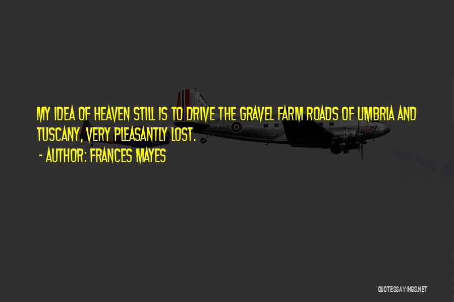 Frances Mayes Quotes: My Idea Of Heaven Still Is To Drive The Gravel Farm Roads Of Umbria And Tuscany, Very Pleasantly Lost.