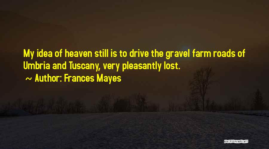 Frances Mayes Quotes: My Idea Of Heaven Still Is To Drive The Gravel Farm Roads Of Umbria And Tuscany, Very Pleasantly Lost.