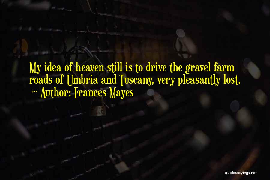 Frances Mayes Quotes: My Idea Of Heaven Still Is To Drive The Gravel Farm Roads Of Umbria And Tuscany, Very Pleasantly Lost.