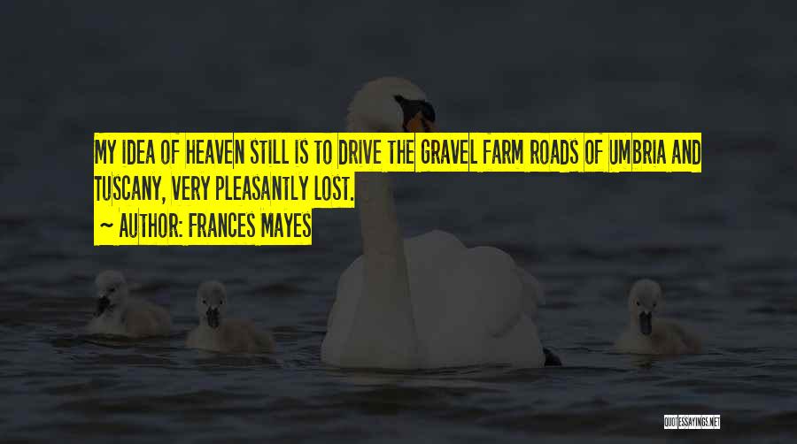 Frances Mayes Quotes: My Idea Of Heaven Still Is To Drive The Gravel Farm Roads Of Umbria And Tuscany, Very Pleasantly Lost.