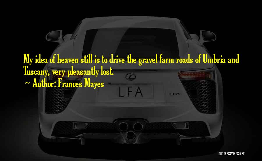 Frances Mayes Quotes: My Idea Of Heaven Still Is To Drive The Gravel Farm Roads Of Umbria And Tuscany, Very Pleasantly Lost.