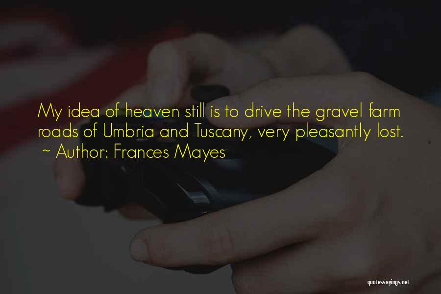 Frances Mayes Quotes: My Idea Of Heaven Still Is To Drive The Gravel Farm Roads Of Umbria And Tuscany, Very Pleasantly Lost.