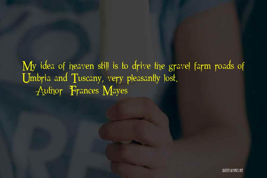 Frances Mayes Quotes: My Idea Of Heaven Still Is To Drive The Gravel Farm Roads Of Umbria And Tuscany, Very Pleasantly Lost.