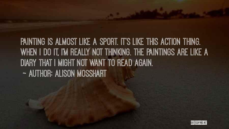 Alison Mosshart Quotes: Painting Is Almost Like A Sport. It's Like This Action Thing. When I Do It, I'm Really Not Thinking. The
