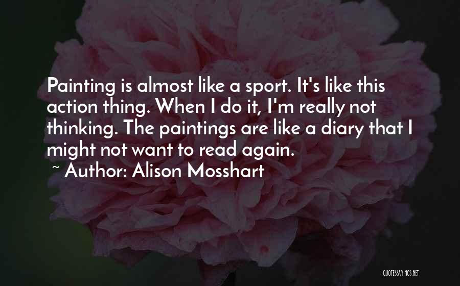 Alison Mosshart Quotes: Painting Is Almost Like A Sport. It's Like This Action Thing. When I Do It, I'm Really Not Thinking. The