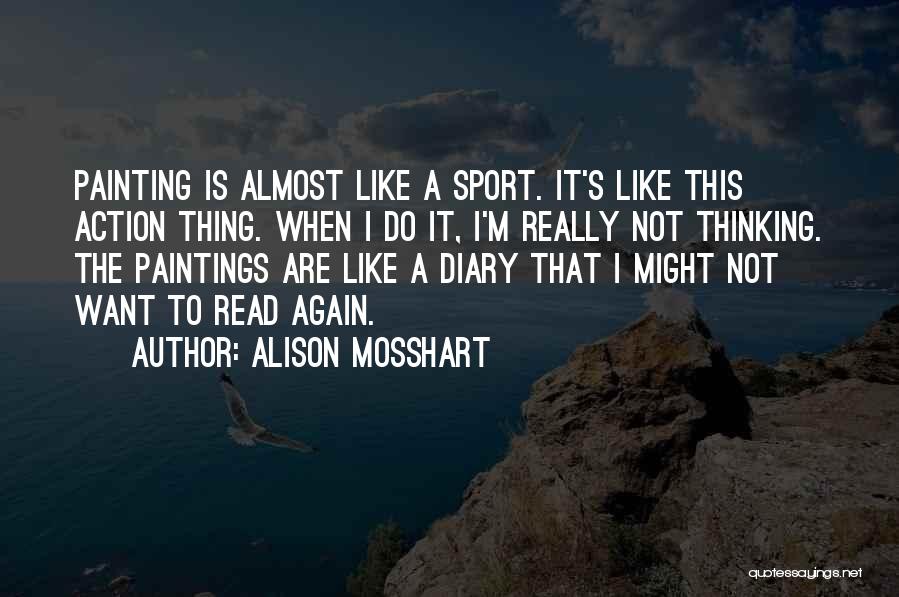 Alison Mosshart Quotes: Painting Is Almost Like A Sport. It's Like This Action Thing. When I Do It, I'm Really Not Thinking. The