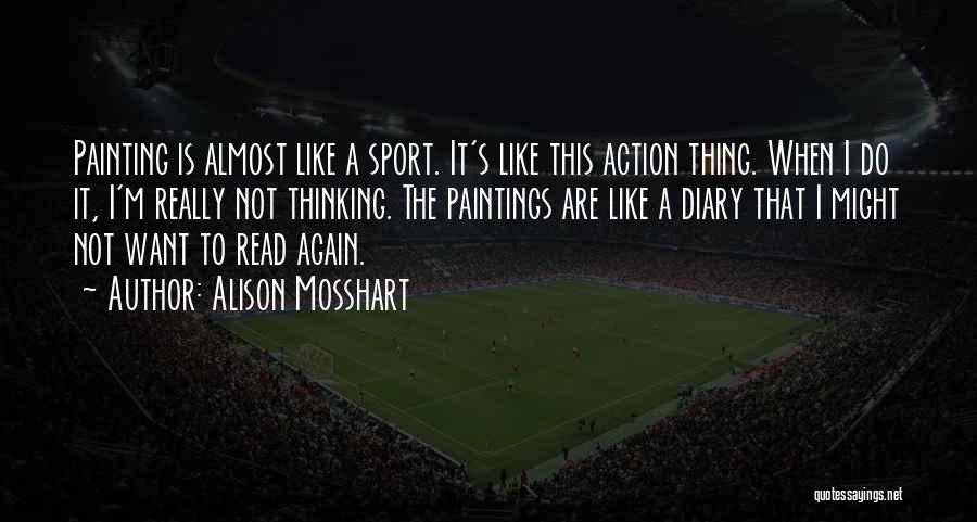 Alison Mosshart Quotes: Painting Is Almost Like A Sport. It's Like This Action Thing. When I Do It, I'm Really Not Thinking. The