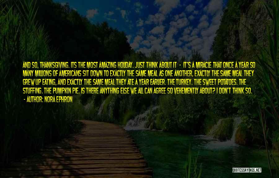 Nora Ephron Quotes: And So, Thanksgiving. Its The Most Amazing Holiday. Just Think About It - It's A Miracle That Once A Year