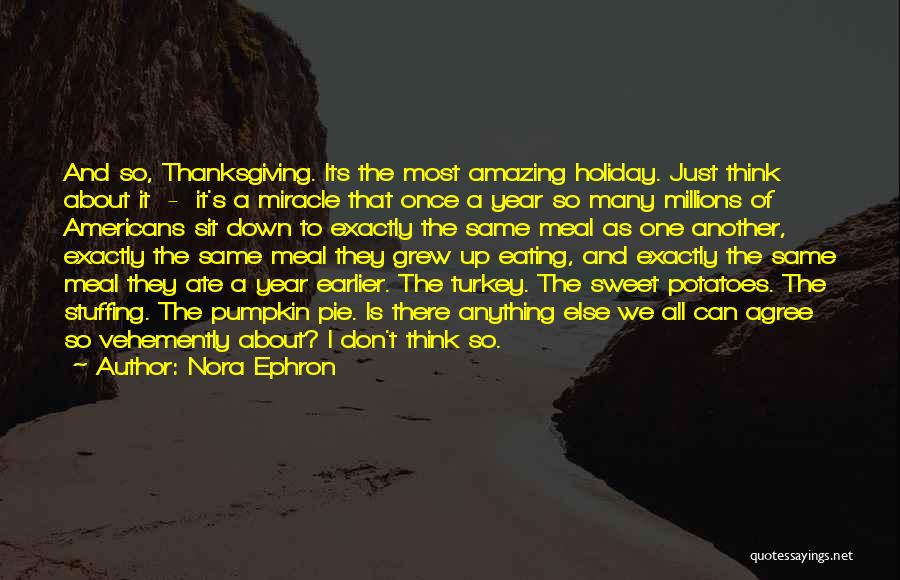 Nora Ephron Quotes: And So, Thanksgiving. Its The Most Amazing Holiday. Just Think About It - It's A Miracle That Once A Year