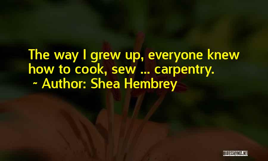 Shea Hembrey Quotes: The Way I Grew Up, Everyone Knew How To Cook, Sew ... Carpentry.