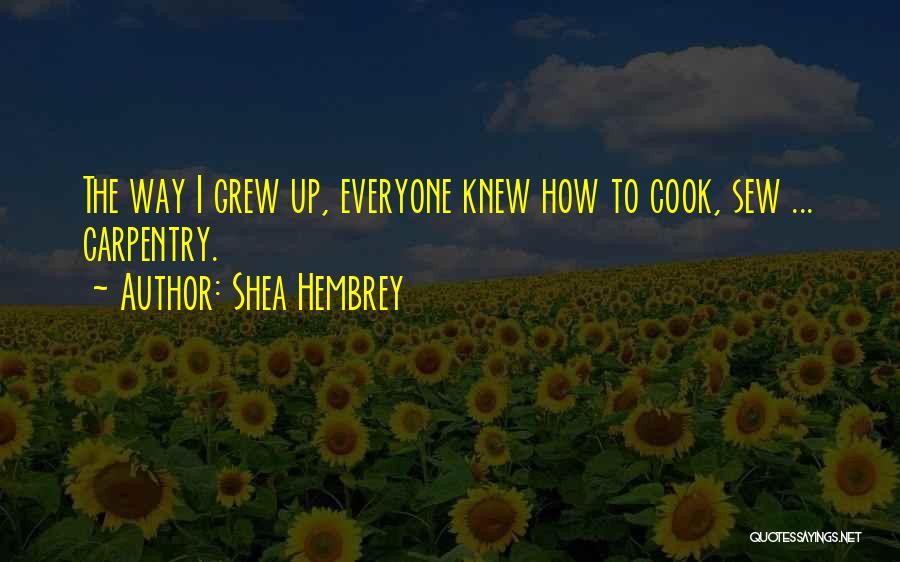 Shea Hembrey Quotes: The Way I Grew Up, Everyone Knew How To Cook, Sew ... Carpentry.