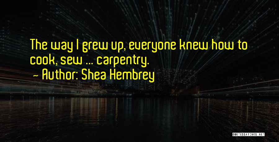Shea Hembrey Quotes: The Way I Grew Up, Everyone Knew How To Cook, Sew ... Carpentry.