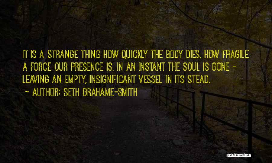 Seth Grahame-Smith Quotes: It Is A Strange Thing How Quickly The Body Dies. How Fragile A Force Our Presence Is. In An Instant