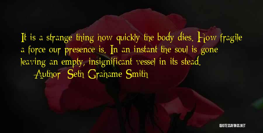 Seth Grahame-Smith Quotes: It Is A Strange Thing How Quickly The Body Dies. How Fragile A Force Our Presence Is. In An Instant