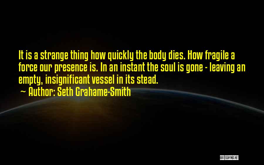 Seth Grahame-Smith Quotes: It Is A Strange Thing How Quickly The Body Dies. How Fragile A Force Our Presence Is. In An Instant