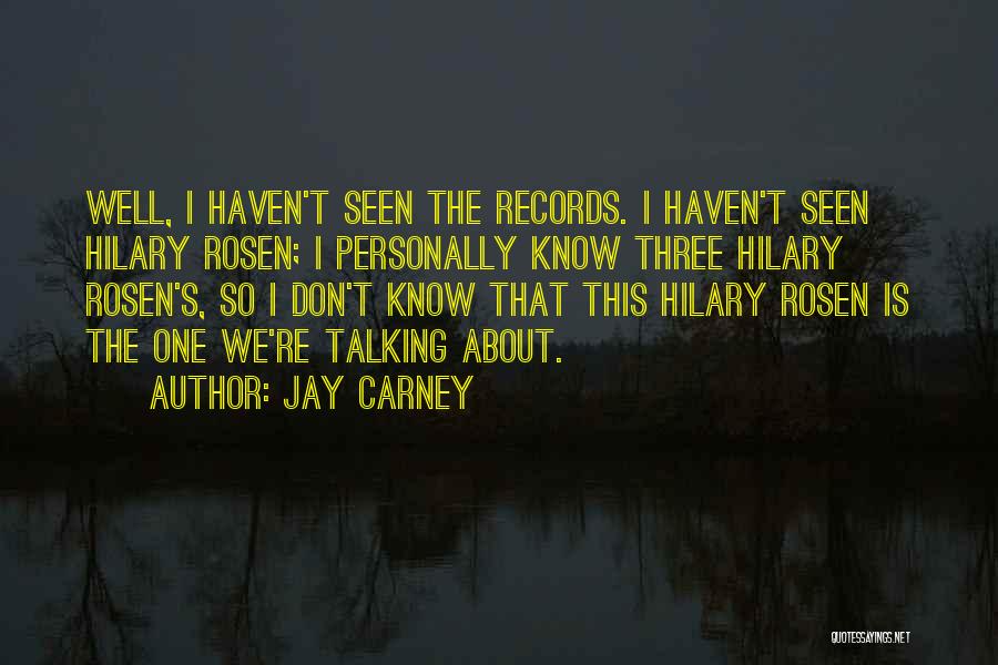 Jay Carney Quotes: Well, I Haven't Seen The Records. I Haven't Seen Hilary Rosen; I Personally Know Three Hilary Rosen's, So I Don't