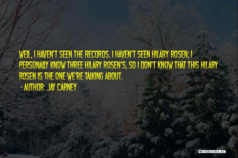 Jay Carney Quotes: Well, I Haven't Seen The Records. I Haven't Seen Hilary Rosen; I Personally Know Three Hilary Rosen's, So I Don't