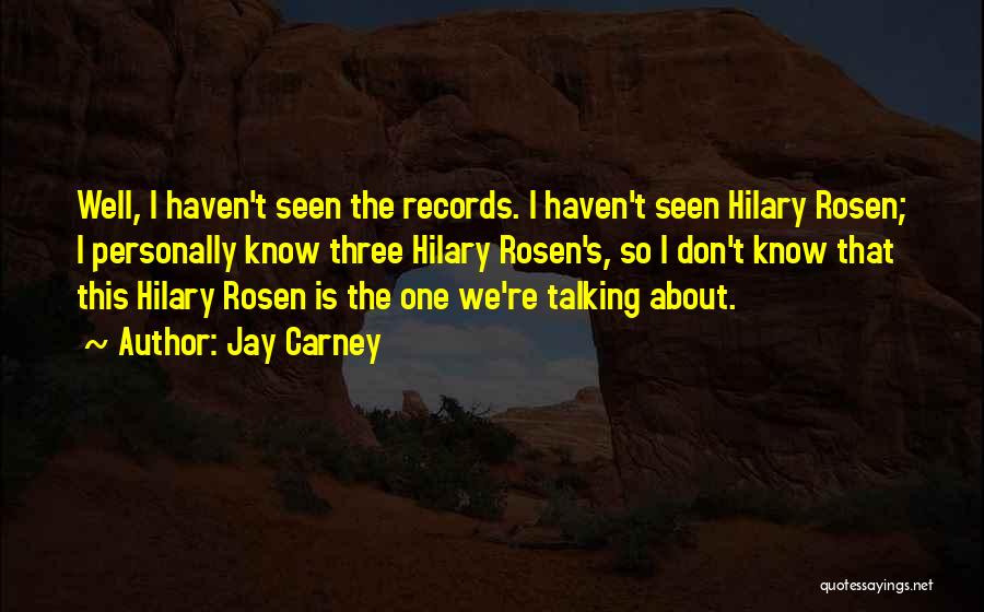 Jay Carney Quotes: Well, I Haven't Seen The Records. I Haven't Seen Hilary Rosen; I Personally Know Three Hilary Rosen's, So I Don't