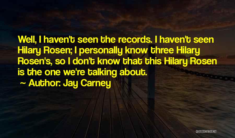 Jay Carney Quotes: Well, I Haven't Seen The Records. I Haven't Seen Hilary Rosen; I Personally Know Three Hilary Rosen's, So I Don't