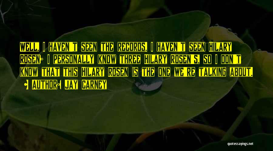 Jay Carney Quotes: Well, I Haven't Seen The Records. I Haven't Seen Hilary Rosen; I Personally Know Three Hilary Rosen's, So I Don't