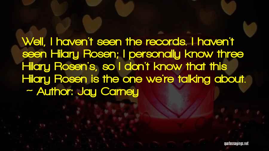 Jay Carney Quotes: Well, I Haven't Seen The Records. I Haven't Seen Hilary Rosen; I Personally Know Three Hilary Rosen's, So I Don't