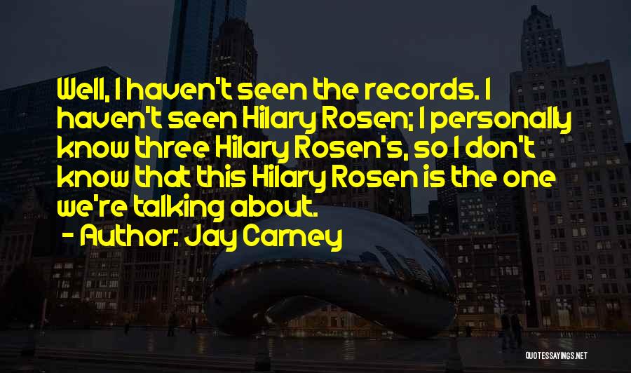 Jay Carney Quotes: Well, I Haven't Seen The Records. I Haven't Seen Hilary Rosen; I Personally Know Three Hilary Rosen's, So I Don't