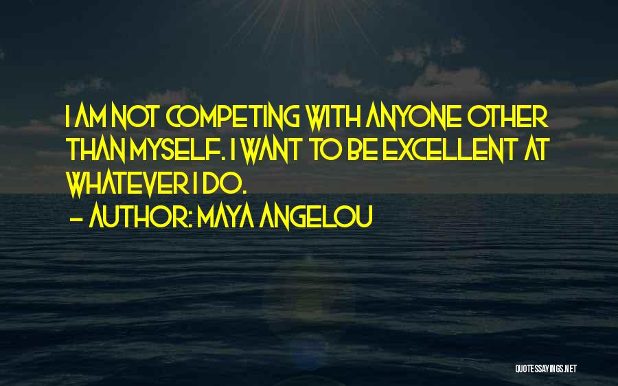 Maya Angelou Quotes: I Am Not Competing With Anyone Other Than Myself. I Want To Be Excellent At Whatever I Do.