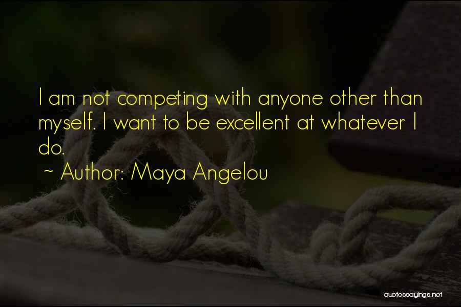 Maya Angelou Quotes: I Am Not Competing With Anyone Other Than Myself. I Want To Be Excellent At Whatever I Do.