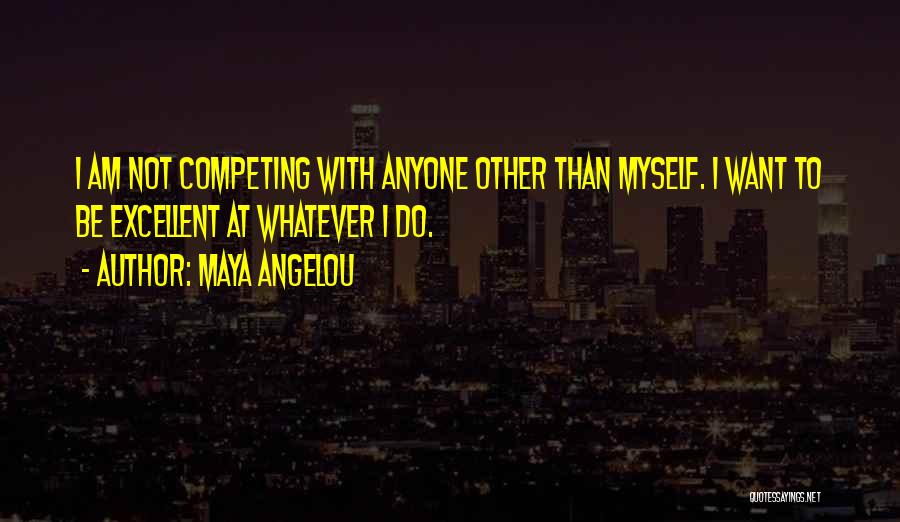 Maya Angelou Quotes: I Am Not Competing With Anyone Other Than Myself. I Want To Be Excellent At Whatever I Do.